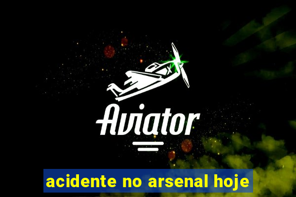 acidente no arsenal hoje